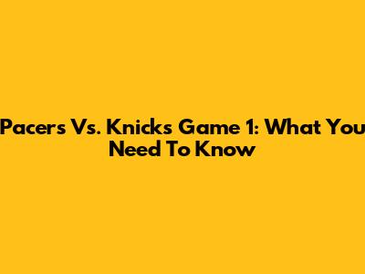 Pacers Vs. Knicks Game 1: What You Need To Know