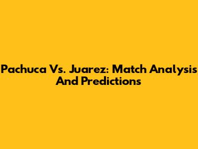 Pachuca Vs. Juarez: Match Analysis And Predictions