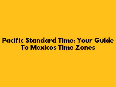 Pacific Standard Time: Your Guide To Mexico's Time Zones