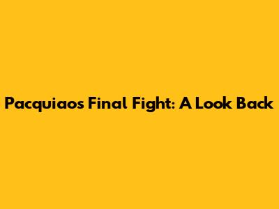 Pacquiao's Final Fight: A Look Back