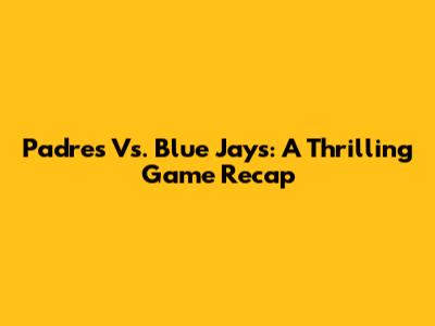 Padres Vs. Blue Jays: A Thrilling Game Recap