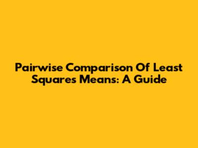 Pairwise Comparison Of Least Squares Means: A Guide