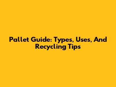 Pallet Guide: Types, Uses, And Recycling Tips