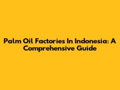 Palm Oil Factories In Indonesia: A Comprehensive Guide