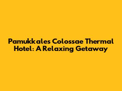 Pamukkale's Colossae Thermal Hotel: A Relaxing Getaway