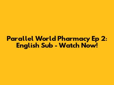 Parallel World Pharmacy Ep 2: English Sub - Watch Now!