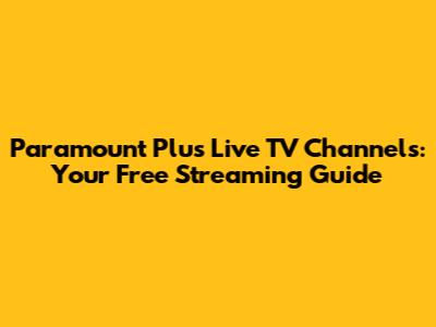 Paramount Plus Live TV Channels: Your Free Streaming Guide