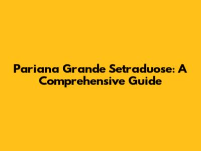 Pariana Grande Setraduose: A Comprehensive Guide