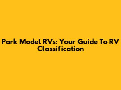 Park Model RVs: Your Guide To RV Classification