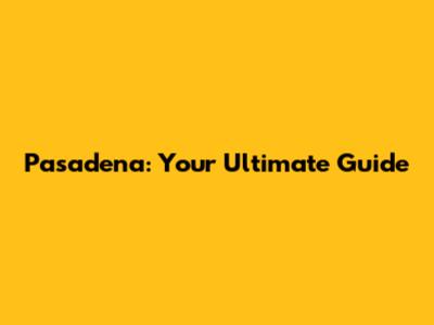 Pasadena: Your Ultimate Guide