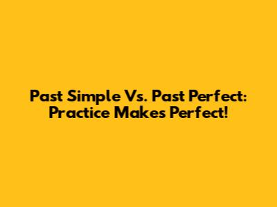 Past Simple Vs. Past Perfect: Practice Makes Perfect!