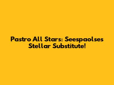 Pastro All Stars: Seespaolse's Stellar Substitute!