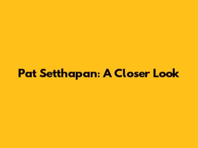 Pat Setthapan: A Closer Look