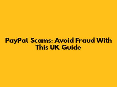 PayPal Scams: Avoid Fraud With This UK Guide
