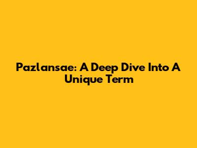 Pazlansae: A Deep Dive Into A Unique Term