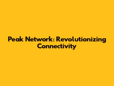 Peak Network: Revolutionizing Connectivity