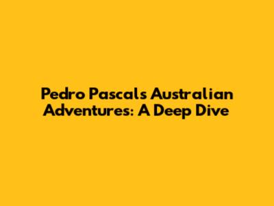 Pedro Pascal's Australian Adventures: A Deep Dive