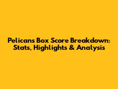 Pelicans Box Score Breakdown: Stats, Highlights & Analysis