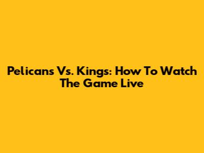 Pelicans Vs. Kings: How To Watch The Game Live