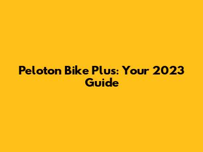 Peloton Bike Plus: Your 2023 Guide