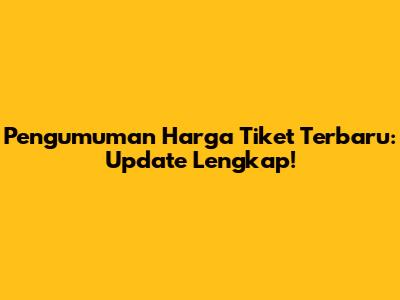 Pengumuman Harga Tiket Terbaru: Update Lengkap!