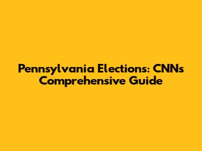 Pennsylvania Elections: CNN's Comprehensive Guide