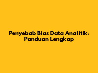 Penyebab Bias Data Analitik: Panduan Lengkap