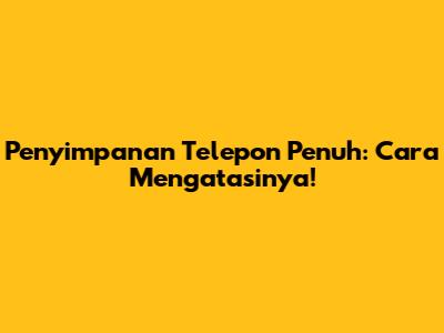Penyimpanan Telepon Penuh: Cara Mengatasinya!