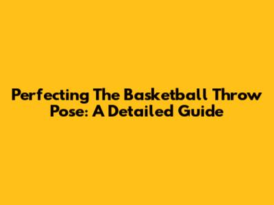 Perfecting The Basketball Throw Pose: A Detailed Guide