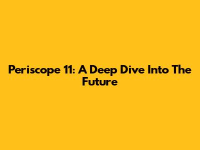 Periscope 11: A Deep Dive Into The Future