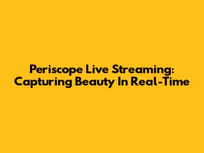 Periscope Live Streaming: Capturing Beauty In Real-Time