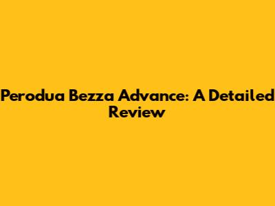 Perodua Bezza Advance: A Detailed Review