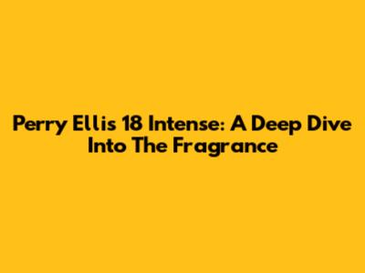 Perry Ellis 18 Intense: A Deep Dive Into The Fragrance