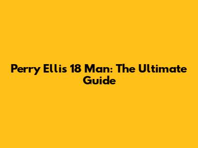 Perry Ellis 18 Man: The Ultimate Guide