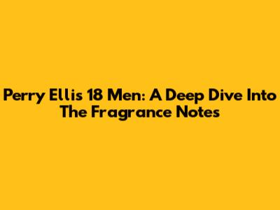 Perry Ellis 18 Men: A Deep Dive Into The Fragrance Notes