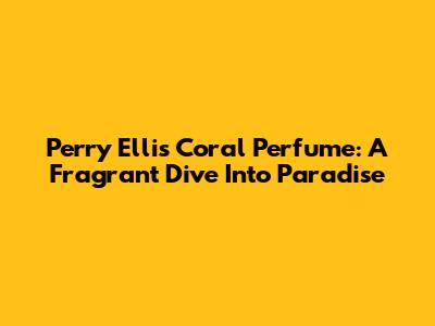 Perry Ellis Coral Perfume: A Fragrant Dive Into Paradise