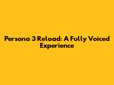 Persona 3 Reload: A Fully Voiced Experience