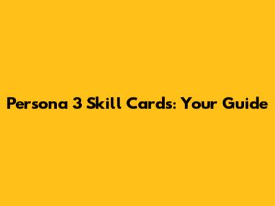 Persona 3 Skill Cards: Your Guide