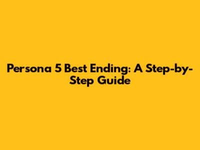Persona 5 Best Ending: A Step-by-Step Guide