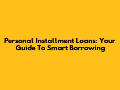 Personal Installment Loans: Your Guide To Smart Borrowing