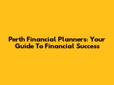 Perth Financial Planners: Your Guide To Financial Success