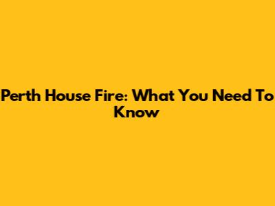 Perth House Fire: What You Need To Know