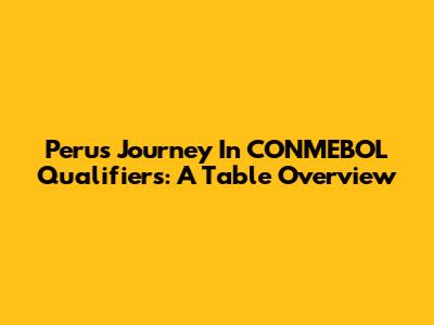 Peru's Journey In CONMEBOL Qualifiers: A Table Overview