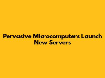 Pervasive Microcomputers Launch New Servers