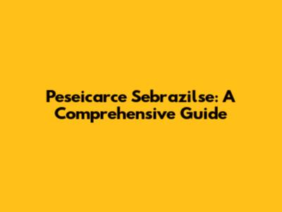 Peseicarce Sebrazilse: A Comprehensive Guide