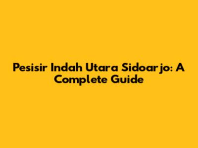 Pesisir Indah Utara Sidoarjo: A Complete Guide