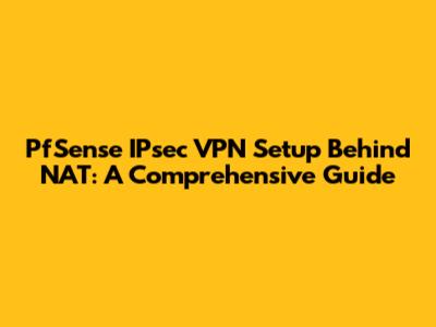 PfSense IPsec VPN Setup Behind NAT: A Comprehensive Guide