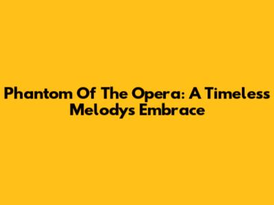 Phantom Of The Opera: A Timeless Melody's Embrace
