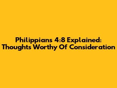 Philippians 4:8 Explained: Thoughts Worthy Of Consideration