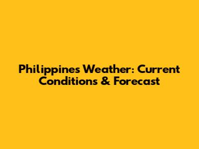 Philippines Weather: Current Conditions & Forecast